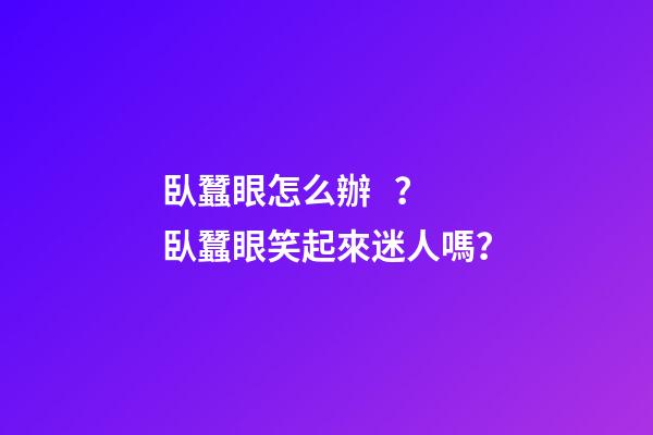 臥蠶眼怎么辦？臥蠶眼笑起來迷人嗎？